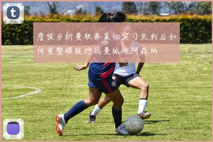 詹俊分析曼联弗莱彻实习失利后如何重整旗鼓迎战曼城与阿森纳