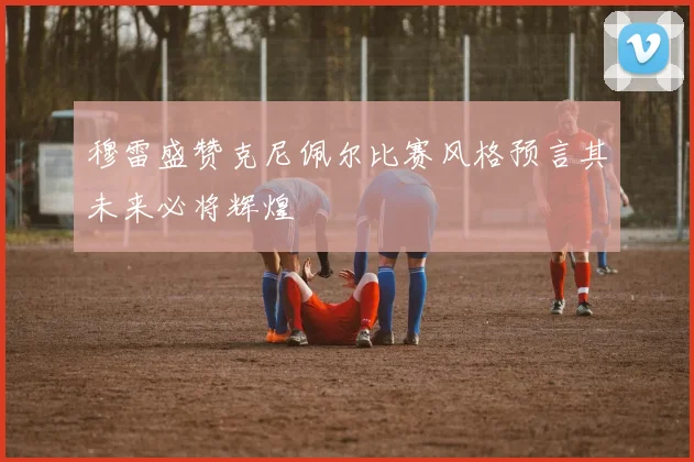穆雷盛赞克尼佩尔比赛风格预言其未来必将辉煌