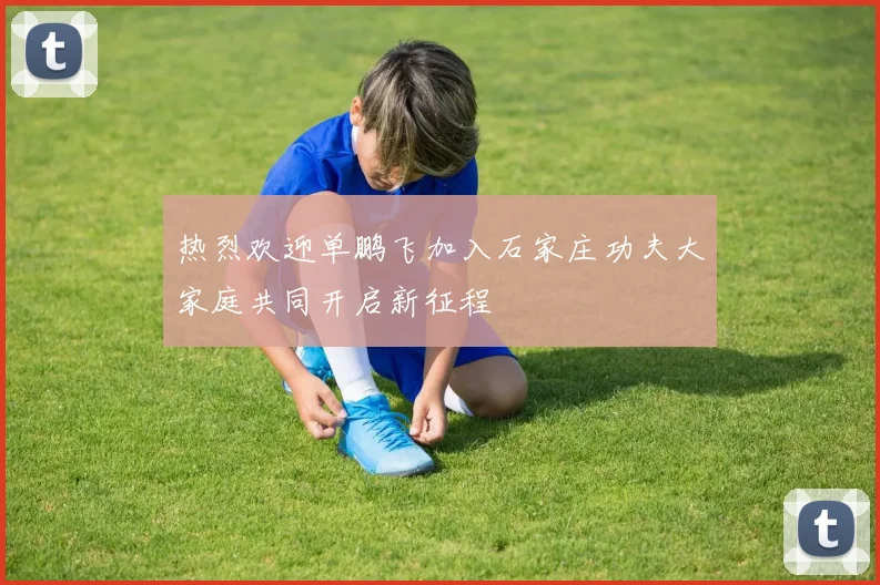 热烈欢迎单鹏飞加入石家庄功夫大家庭共同开启新征程