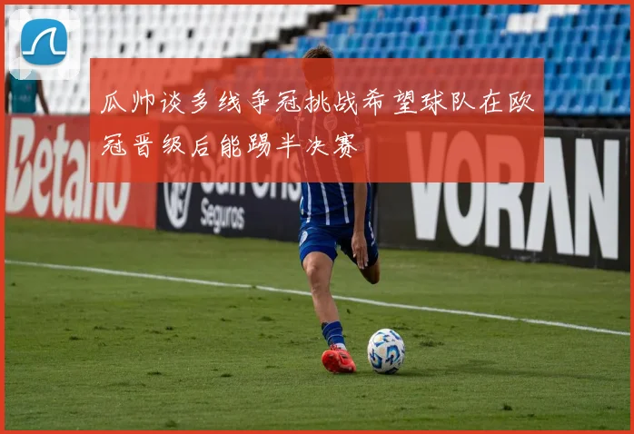 瓜帅谈多线争冠挑战希望球队在欧冠晋级后能踢半决赛