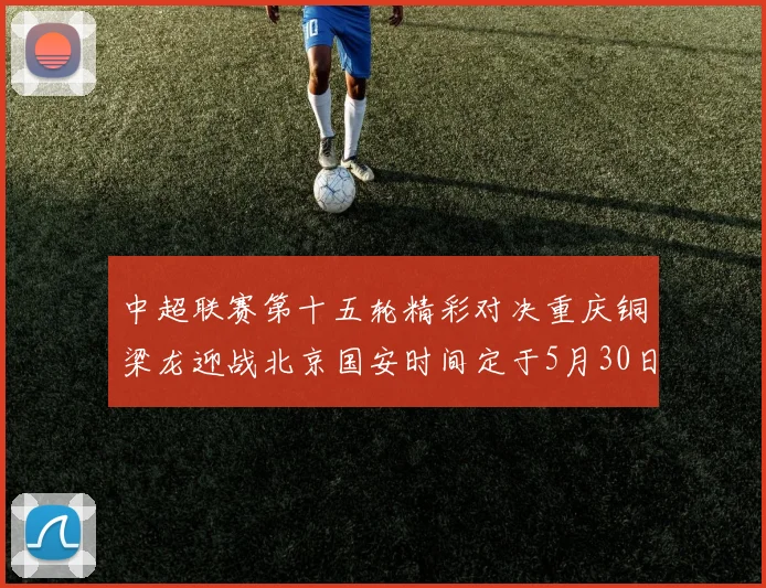中超联赛第十五轮精彩对决重庆铜梁龙迎战北京国安时间定于5月30日20点
