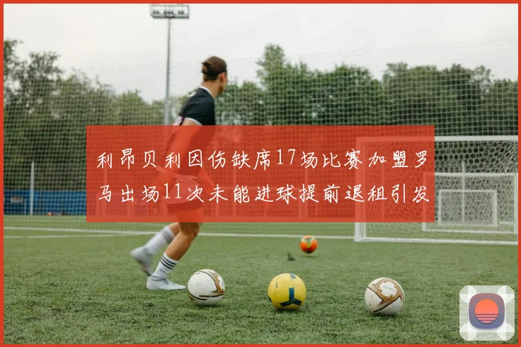 利昂贝利因伤缺席17场比赛加盟罗马出场11次未能进球提前退租引发关注