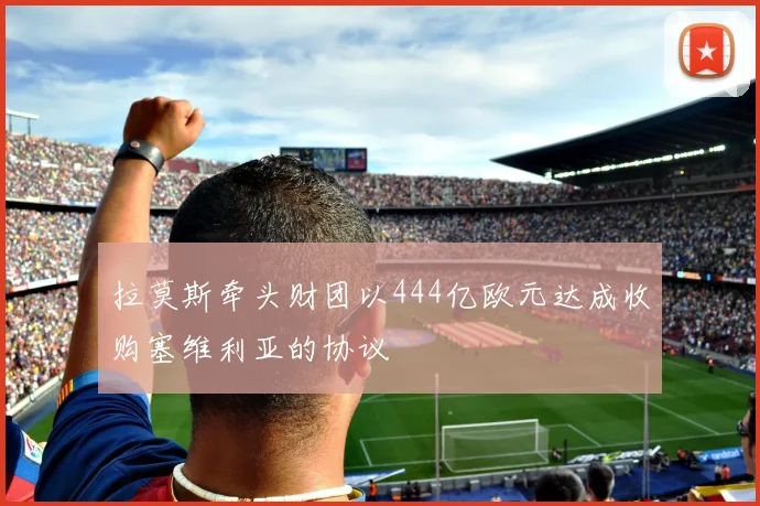 拉莫斯牵头财团以444亿欧元达成收购塞维利亚的协议