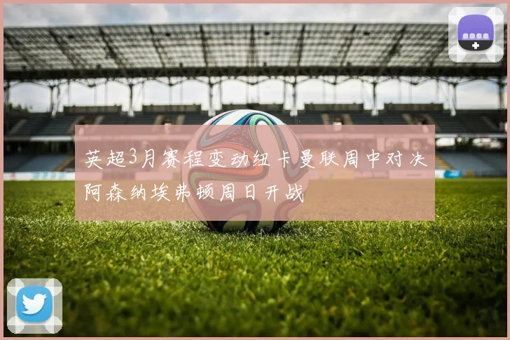 英超3月赛程变动纽卡曼联周中对决阿森纳埃弗顿周日开战