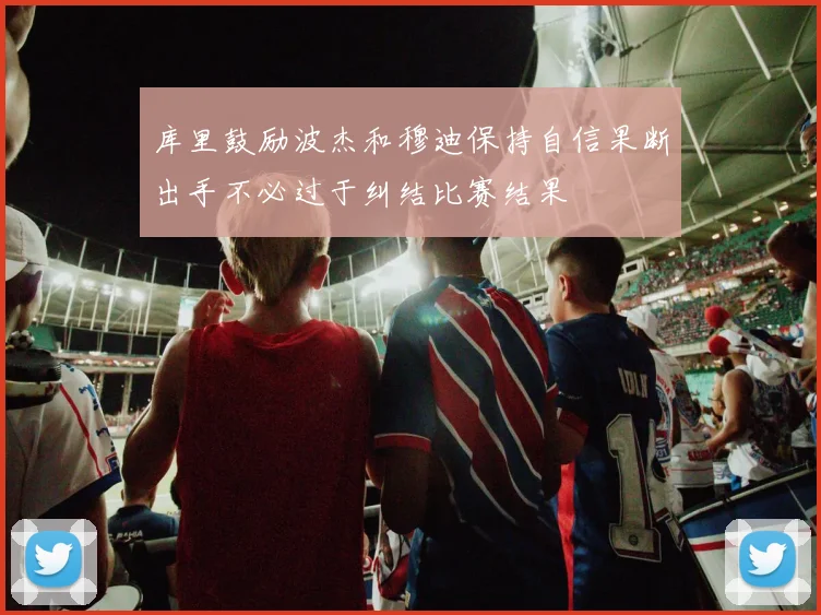 库里鼓励波杰和穆迪保持自信果断出手不必过于纠结比赛结果