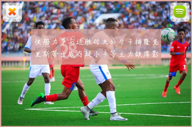快船力争七连胜对决公牛卡梅隆克里斯蒂出战存疑小卡等主力缺席影响比赛走势
