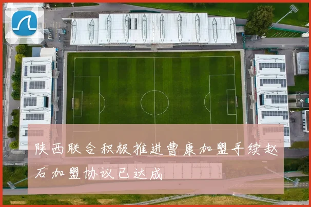 陕西联合积极推进曹康加盟手续赵石加盟协议已达成