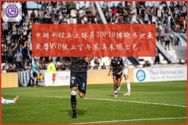 中超半程本土球员TOP10揭晓韦世豪荣膺MVP张玉宁与塞鸟表现出色