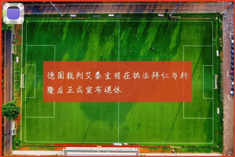 德国裁判艾泰金将在执法拜仁与科隆后正式宣布退休