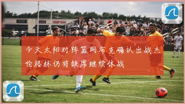 今天太阳对阵篮网布克确认出战杰伦格林仍将缺席继续休战
