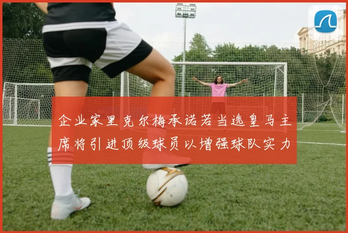 企业家里克尔梅承诺若当选皇马主席将引进顶级球员以增强球队实力