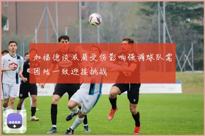 加福德谈浓眉受伤影响强调球队需团结一致迎接挑战