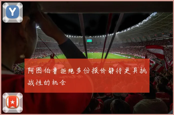 阿图伯鲁拒绝多份报价静待更具挑战性的机会