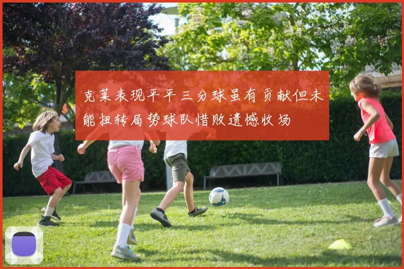 克莱表现平平三分球虽有贡献但未能扭转局势球队惜败遗憾收场