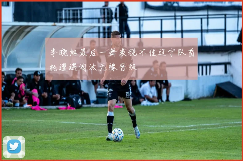 李晓旭最后一舞表现不佳辽宁队首轮遭遇淘汰无缘晋级