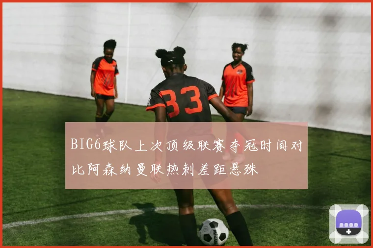 BIG6球队上次顶级联赛夺冠时间对比阿森纳曼联热刺差距悬殊