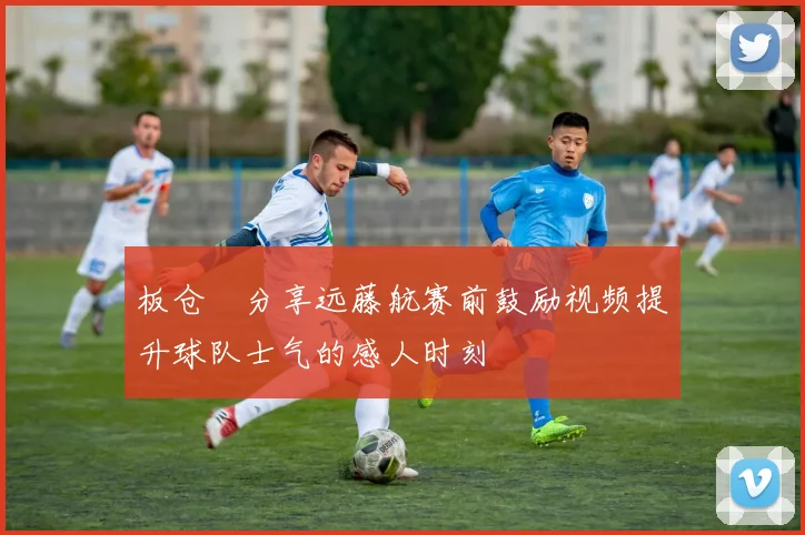 板仓滉分享远藤航赛前鼓励视频提升球队士气的感人时刻