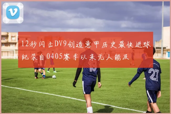 12秒闪击DV9创造意甲历史最快进球纪录自0405赛季以来无人能及