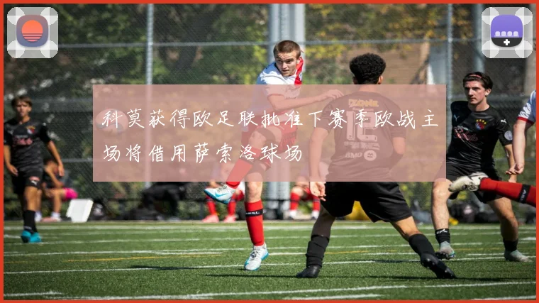 科莫获得欧足联批准下赛季欧战主场将借用萨索洛球场