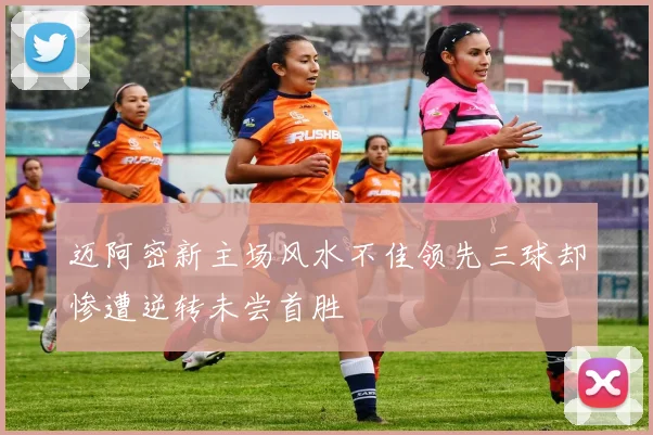 迈阿密新主场风水不佳领先三球却惨遭逆转未尝首胜