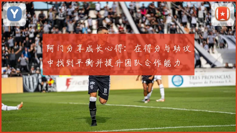 阿门分享成长心得：在得分与助攻中找到平衡并提升团队合作能力