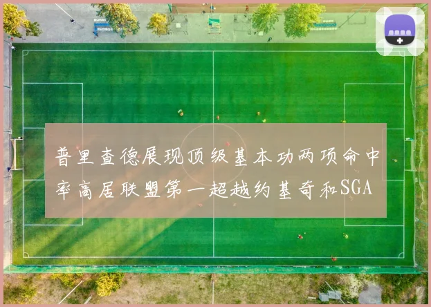 普里查德展现顶级基本功两项命中率高居联盟第一超越约基奇和SGA