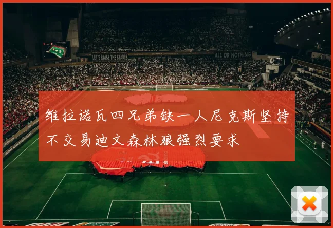 维拉诺瓦四兄弟缺一人尼克斯坚持不交易迪文森林狼强烈要求