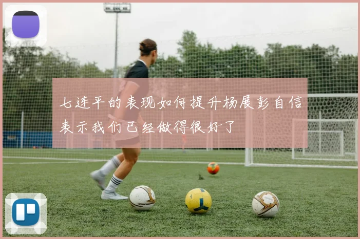 七连平的表现如何提升杨展彭自信表示我们已经做得很好了