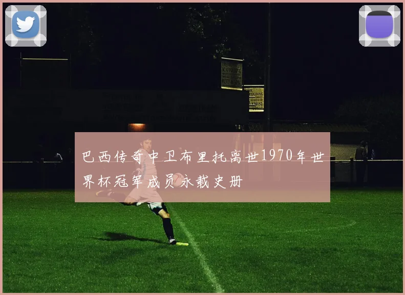 巴西传奇中卫布里托离世1970年世界杯冠军成员永载史册